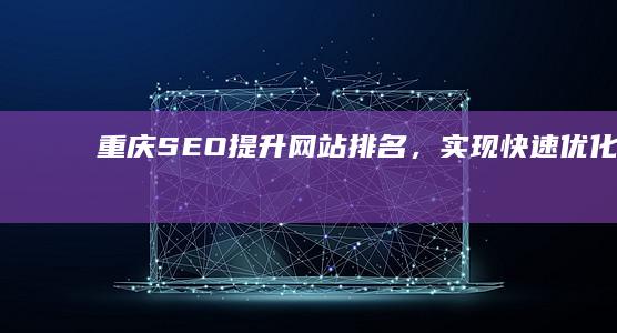 重庆SEO：提升网站排名，实现快速优化策略