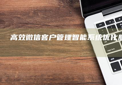 高效微信客户管理：智能系统优化服务体验